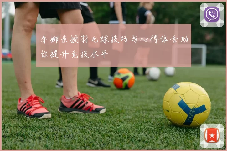 李娜亲授羽毛球技巧与心得体会助你提升竞技水平