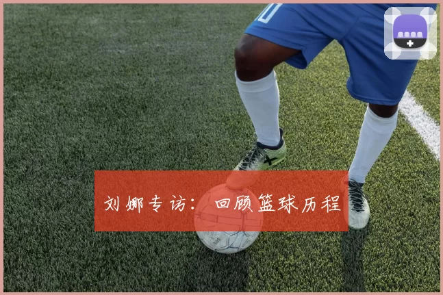 刘娜专访：回顾篮球历程