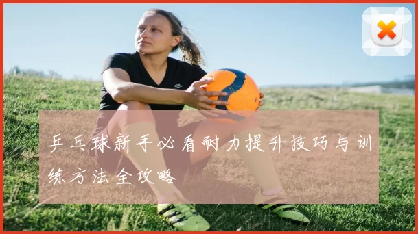 乒乓球新手必看耐力提升技巧与训练方法全攻略
