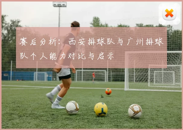 赛后分析：西安排球队与广州排球队个人能力对比与启示