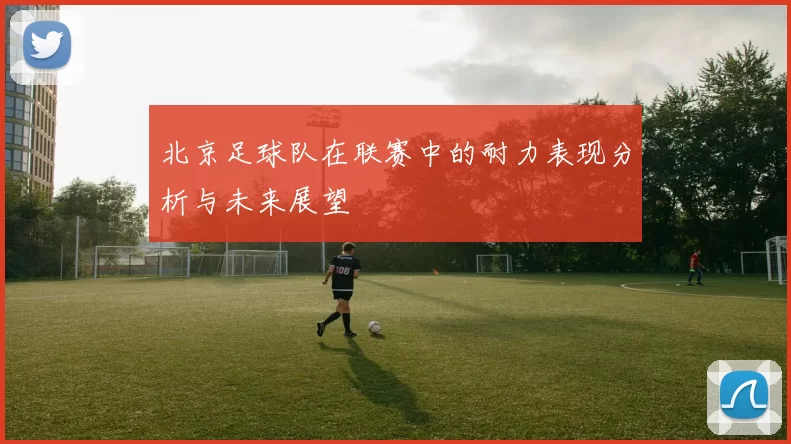 北京足球队在联赛中的耐力表现分析与未来展望