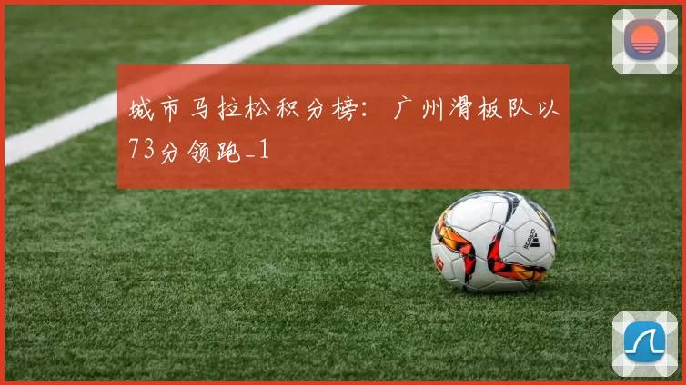 城市马拉松积分榜：广州滑板队以73分领跑_1